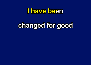 l have been

changed for good