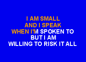 I AM SMALL
AND I SPEAK

WHEN I'M SPOKEN T0
BUTI AM

WILLING TO RISK ITALL