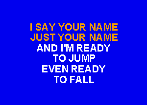 I SAY YOUR NAME
JUST YOUR NAME

AND I'M READY

TO JUMP
EVEN READY
TO FALL
