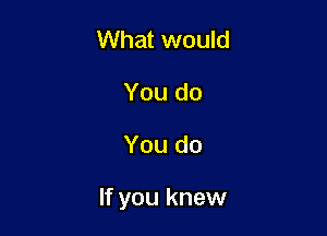 What would
You do

You do

If you knew