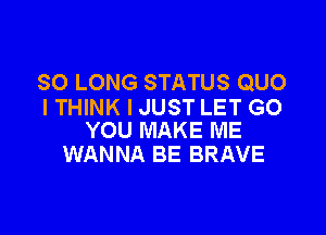 SO LONG STATUS QUO
I THINK I JUST LET GO

YOU MAKE ME
WANNA BE BRAVE