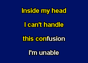 Inside my head

I can't handle
this confusion

I'm unable