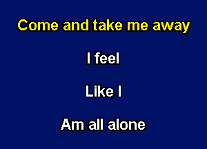 Come and take me away

I feel
Like I

Am all alone