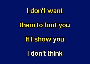 I don't want

them to hurt you

If I show you

I don't think