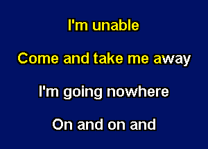 I'm unable

Come and take me away

I'm going nowhere

On and on and