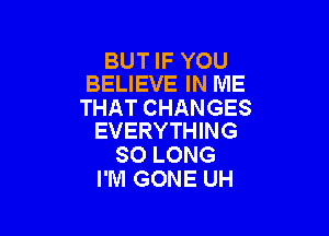 BUT IF YOU
BELIEVE IN ME

THAT CHANGES

EVERYTHING
SO LONG
I'M GONE UH