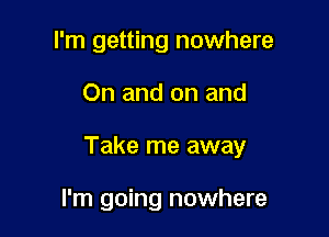 I'm getting nowhere

On and on and

Take me away

I'm going nowhere