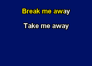 Break me away

Take me away