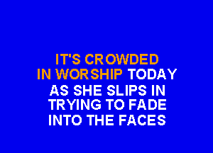 IT'S CROWDED
IN WORSHIP TODAY

AS SHE SLIPS IN
TRYING TO FADE

INTO THE FACES