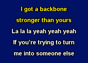 I got a backbone
stronger than yours
La la la yeah yeah yeah
If yowre trying to turn

me into someone else