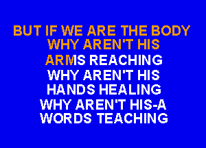 BUT IF WE ARE THE BODY
WHY AREN'T HIS

ARMS REACHING

WHY AREN'T HIS
HANDS HEALING

WHY AREN'T HlS-A
WORDS TEACHING