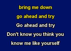 bring me down
go ahead and try
Go ahead and try

Don't know you think you

know me like yourself