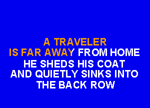 A TRAVELER
IS FAR AWAY FROM HOME

HE SHEDS HIS COAT
AND QUIETLY SINKS INTO

THE BACK ROW