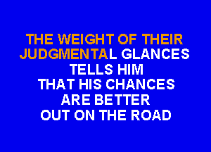THE WEIGHT OF THEIR
JUDGMENTAL GLANCES

TELLS HIM
THAT HIS CHANCES

ARE BETTER
OUT ON THE ROAD