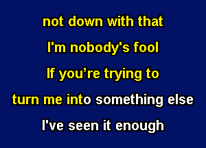 not down with that
I'm nobody's fool

If yowre trying to

turn me into something else

I've seen it enough