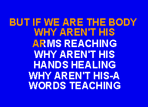 BUT IF WE ARE THE BODY
WHY AREN'T HIS

ARMS REACHING

WHY AREN'T HIS
HANDS HEALING

WHY AREN'T HlS-A
WORDS TEACHING