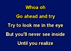 Whoa oh
Go ahead and try
Try to look me in the eye

But you'll never see inside

Until you realize