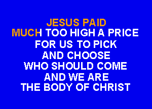 JESUS PAID
MUCH TOO HIGH A PRICE

FOR US TO PICK

AND CHOOSE
WHO SHOULD COME

AND WE ARE
THE BODY OF CHRIST