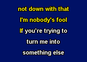 not down with that

I'm nobody's fool

If yowre trying to

turn me into

something else