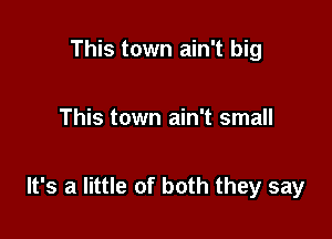 This town ain't big

This town ain't small

It's a little of both they say