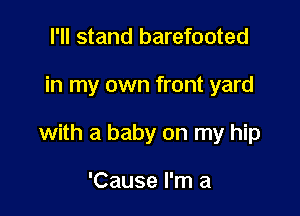 I'll stand barefooted

in my own front yard

with a baby on my hip

'Cause I'm a