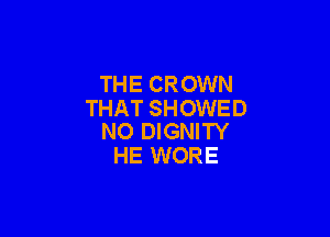 THE CROWN
THAT SHOWED

NO DIGNITY
HE WORE