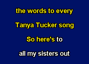 the words to every

Tanya Tucker song

So here's to

all my sisters out