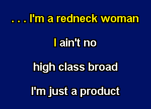 . . . I'm a redneck woman
I ain't no

high class broad

I'm just a product