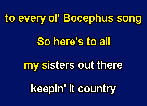 to every ol' Bocephus song
So here's to all

my sisters out there

keepin' it country