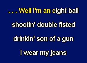 . . . Well I'm an eight ball

shootin' double fisted

drinkin' son of a gun

I wear my jeans