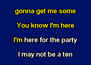 gonna get me some

You know I'm here

I'm here for the party

I may not be a ten