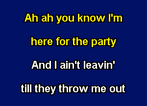 Ah ah you know I'm

here for the party

And I ain't leavin'

till they throw me out