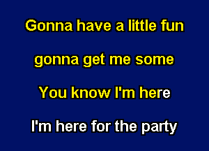 Gonna have a little fun
gonna get me some

You know I'm here

I'm here for the party