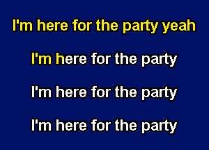 I'm here for the party yeah
I'm here for the party

I'm here for the party

I'm here for the party