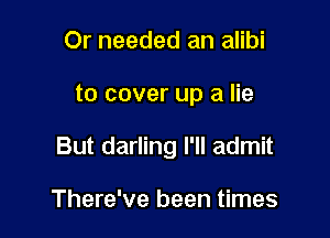 Or needed an alibi

to cover up a lie

But darling I'll admit

There've been times