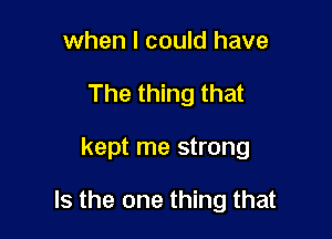 when I could have
The thing that

kept me strong

Is the one thing that