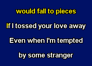 would fall to pieces

If I tossed your love away

Even when I'm tempted

by some stranger
