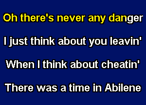 Oh there's never any danger
I just think about you leavin'

When I think about cheatin'

There was a time in Abilene