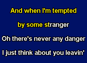 And when I'm tempted
by some stranger
Oh there's never any danger

I just think about you leavin'