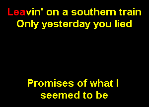 Leavin' on a southern train
Only yesterday you lied

Promises of what I
seemed to be