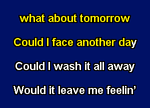 what about tomorrow
Could I face another day
Could I wash it all away

Would it leave me feelin'