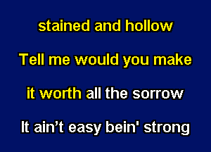 stained and hollow
Tell me would you make

it worth all the sorrow

lt ainlt easy bein' strong