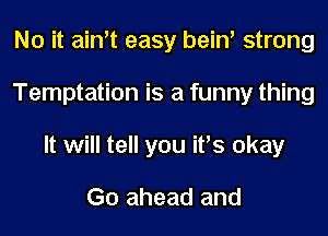 No it ain't easy bein' strong
Temptation is a funny thing
It will tell you it's okay

Go ahead and