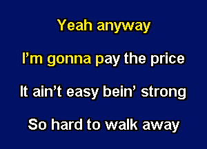 Yeah anyway

Pm gonna pay the price

It ain,t easy bein' strong

80 hard to walk away