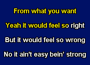 From what you want
Yeah it would feel so right
But it would feel so wrong

No it ain't easy bein' strong