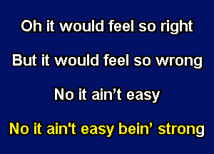 Oh it would feel so right
But it would feel so wrong
No it ain't easy

No it ain't easy bein' strong