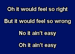 Oh it would feel so right
But it would feel so wrong

No it ainot easy

Oh it ainot easy