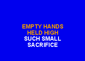 EMPTY HANDS

HELD HIGH
SUCH SMALL

SACRIFICE