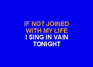 IF NOT JOINED
WITH MY LIFE

I SING IN VAIN
TONIGHT