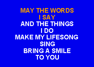 MAY THE WORDS

I SAY
AND THE THINGS

IDO

MAKE MY LIFESONG
SING

BRING A SMILE
TO YOU